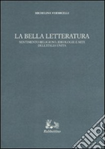 La bella letteratura. Sentimento religioso, ideologie e miti dell'Italia unita libro di Vermicelli Michelina