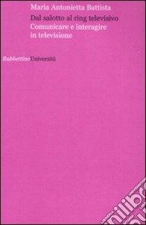 Dal salotto al ring televisivo. Comunicare e interagire in televisione libro di Battista M. Antonietta