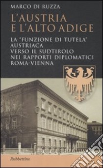 L'Austria e l'Alto Adige. La «funzione di tutela» austriaca verso il Sudtirolo nei rapporti diplomatici Roma-Vienna libro di Di Ruzza Marco