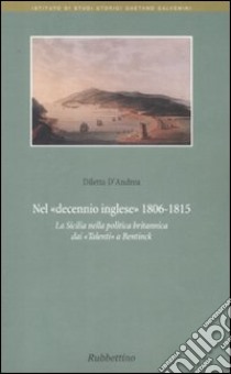 Nel decennio inglese 1806-1815. La Sicilia nella politica britannica dai «Talenti» a Bentinck libro di D'Andrea Diletta