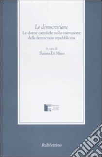 Le democristiane. Le donne cattoliche nella costruzione della democrazia repubblicana libro di Di Maio T. (cur.)