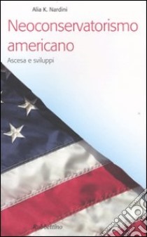 Neoconservatorismo americano. Ascesa e sviluppi libro di Nardini Alia K.