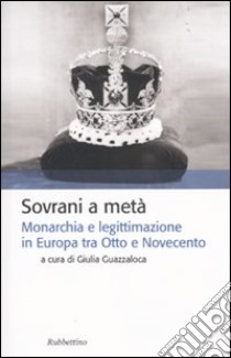 Sovrani a metà. Monarchia e legislazione tra Otto e Novecento libro di Guazzaloca G. (cur.)