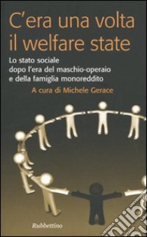 C'era una volta il welfare state. Lo stato sociale dopo l'era del maschio-operaio e della famiglia monoreddito libro di Gerace M. (cur.)