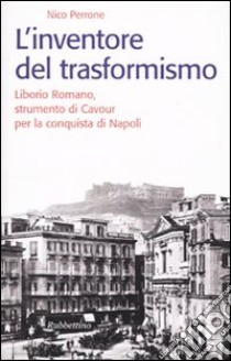 L'inventore del trasformismo. Liborio Romano, strumento di Cavour per la conquista di Napoli libro di Perrone Nico