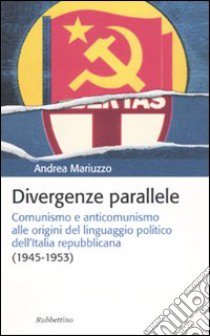 Divergenze parallele. Comunismo e anticomunismo alle origini del linguaggio politico dell'Italia repubblicana libro di Mariuzzo Andrea