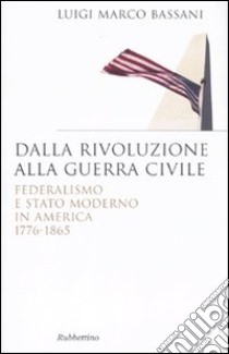 Dalla rivoluzione alla guerra civile. Federalismo e stato moderno in America 1776-1865 libro di Bassani Luigi M.