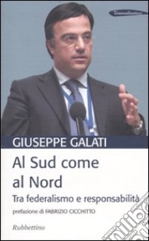 Al Sud come al Nord. Tra federalismo e responsabilità libro di Galati Giuseppe; Troise Antonio