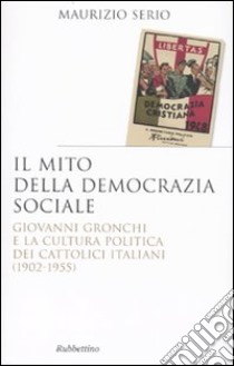 Il mito della democrazia sociale. Giovanni Gronchi e la cultura politica dei cattolici italiani (1902-1955) libro di Serio Maurizio