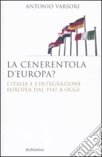 La Cenerentola d'Europa. L'Italia e l'integrazione europea dal 1946 ad oggi libro di Varsori Antonio