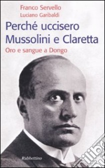 Perché uccisero Mussolini e Claretta. Oro e sangue a Dongo libro di Servello Franco - Garibaldi Luciano