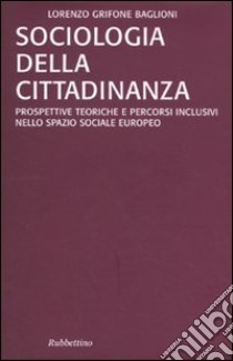 Sociologia della cittadinanza. Prospettive teoriche e percorsi inclusivi nello spazio sociale europeo libro di Grifone Baglioni Lorenzo