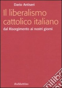 Il liberalismo cattolico italiano. Dal Risorgimento ai nostri giorni libro di Antiseri Dario