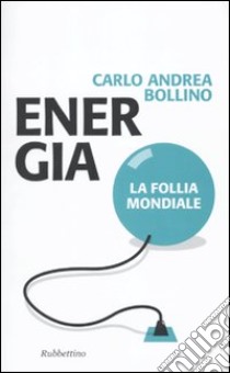 Energia. La follia mondiale libro di Bollino Carlo A.