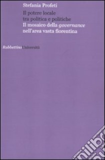 Il potere locale tra politica e politiche. Il mosaico della governance nell'area vasta fiorentina libro di Profeti Stefania