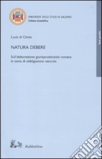 Natura debere. Sull'elaborazione giurisprudenziale romana in tema di obbligazione naturale libro di Di Cintio Lucia