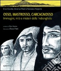 Osso, Mastrosso, Carcagnosso. Immagini, miti e misteri della 'ndrangheta libro di Ciconte Enzo; Macrì Vincenzo; Forgione Francesco