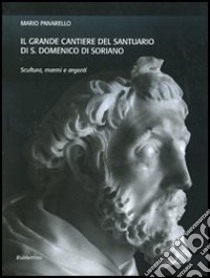 Il grande cantiere del Santuario di S. Domenico di Soriano. Scultura, marmi e argenti. Ediz. illustrata libro di Panarello Mario