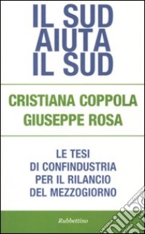 Il Sud aiuta il Sud. Le tesi di Confindustria per il rilancio del mezzogiorno libro di Coppola Cristiana; Rosa Giuseppe