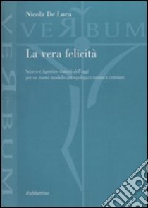 La vera felicità. Seneca e Agostino maestri dell'oggi per un nuovo modello antropologico umano e cristiano libro di De Luca Nicola