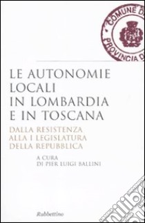 Le autonomie locali in Lombardia e in Toscana. Dalla resistenza alla I legislatura della repubblica libro di Ballini P. L. (cur.)