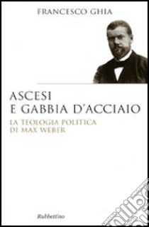 Ascesi e gabbia d'acciaio. La teologia politica di Max Weber libro di Ghia Francesco