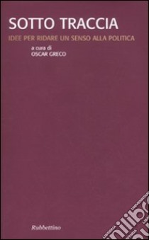 Sotto traccia. Idee per ridare un senso alla politica libro di Greco O. (cur.)