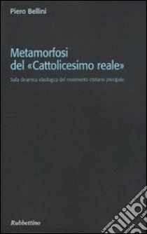 Metamorfosi del «cattolicesimo reale». Sulla dinamica ideologica del movimento cristiano principale libro di Bellini Piero