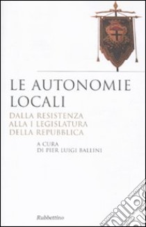 Le autonomie locali. Dalla resistenza alla I legislatura della repubblica libro di Ballini P. L. (cur.)