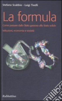 La Formula. Come passare dallo Stato gassoso allo Stato solido. Istituzioni, economia e società libro di Tivelli Luigi; Scabbio Stefano