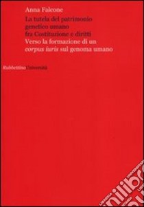 La tutela del patrimonio genetico umano fra Costituzione e diritti. Verso la formazione di un «corpus iuris» sul genoma umano libro di Falcone Anna