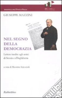 Nel segno della democrazia. Lettere inedite agli amici di Scozia e d'Inghilterra libro di Mazzini Giuseppe; Scioscioli M. (cur.)