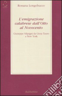 L'emigrazione calabrese dall'Otto al Novecento. Giuseppe Silipigni da Gioia Tauro a New York libro di Longobucco Rossana