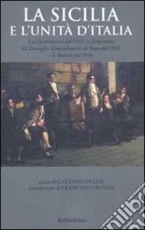 La Sicilia e l'unità d'Italia. La Costituzione del 1812, la Relazione del Consiglio Straordinario di Stato del 1860 e lo Statuto del 1946 libro di Gullo G. (cur.)