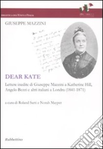 Dear Kate. Lettere inedite di Giuseppe Mazzini a Katherine Hill, Angelo Bezzi e altri italiani a Londra (1841-1871) libro di Mazzini Giuseppe; Sarti R. (cur.); Mayper N. (cur.)