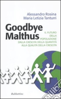 Goodbye Malthus. Il futuro della popolazione dalla crescita della quantità alla qualità della crescita. libro di Rosina Alessandro; Tanturri M. Letizia