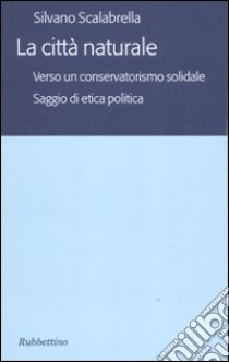 La città naturale. Verso un conservatoriamo solidale. Saggio di etica politica libro di Scalabrella Silvano