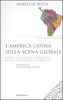 L'America latina sulla scena globale. Nuovi lineamenti geopolitici di un continente in crescita libro di Di Ruzza Marco