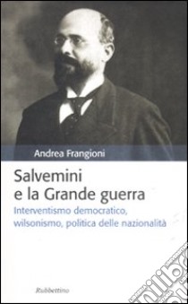 Salvemini e la grande guerra. Interventismo democratico, wilsonismo, politica delle nazionalità libro di Frangioni Andrea