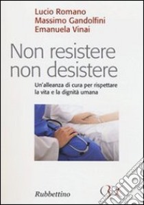 Non resistere non desistere. Un'alleanza di cura per rispettare la vita e la dignità umana libro di Romano Lucio; Gandolfini Massimo; Vinai Emanuela