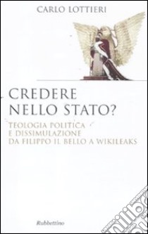 Credere nello Stato? Teologia politica e dissimulazione da Filippo Il Bello a Wikileaks libro di Lottieri Carlo