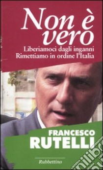 Non è vero. Liberiamoci dagli inganni. Rimettiamo in ordine l'italia libro di Rutelli Francesco