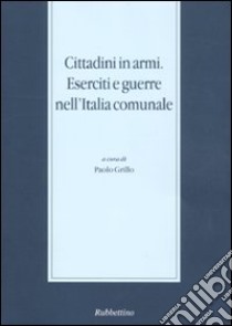 Cittadini in armi. Eserciti e guerre nell'Italia comunale libro di Grillo P. (cur.)