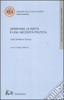 Affermare la verità è una necessità politica. Scritti di Antonio Santucci libro di Giannone D. (cur.)