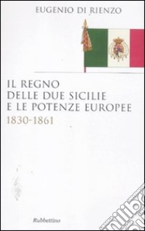 Il Regno delle Due Sicilie e le potenze europee. 1830-1861 libro di Di Rienzo Eugenio