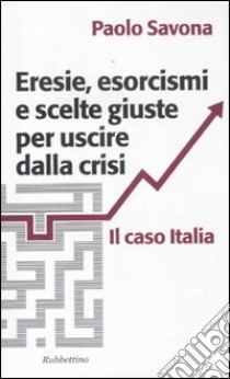 Eresie, esorcismi e scelte giuste per uscire dalla crisi. Il caso Italia libro di Savona Paolo