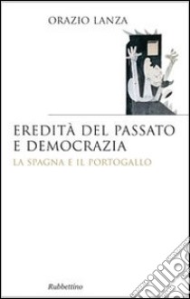 Eredità del passato e democrazia. La Spagna e il Portogallo libro di Lanza Orazio