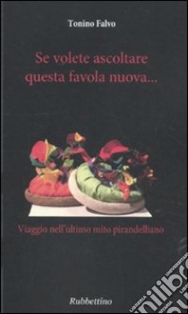 Se volete ascoltare questa favola nuova... Viaggio nell'ultimo mito pirandelliano libro di Falvo Tonino