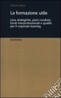 La formazione utile. Leve strategiche, piani condivisi, fondi interprofessionali e qualità per il corporate learning libro di Neglia Giorgio