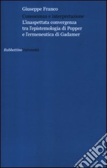 Conoscenza e interpretazione. L'inaspettata convergenza tra l'epistemologia di Popper e l'ermeneutica di Gadamer libro di Franco Giuseppe